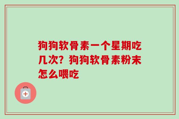 狗狗软骨素一个星期吃几次？狗狗软骨素粉末怎么喂吃