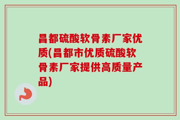 昌都硫酸软骨素厂家优质(昌都市优质硫酸软骨素厂家提供高质量产品)