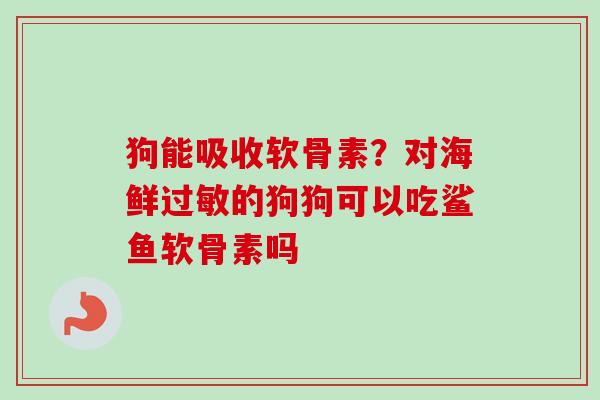 狗能吸收软骨素?对海鲜的狗狗可以吃鲨鱼软骨素吗 狗能吸收软骨素?对海鲜的狗狗可以吃鲨鱼软骨素吗