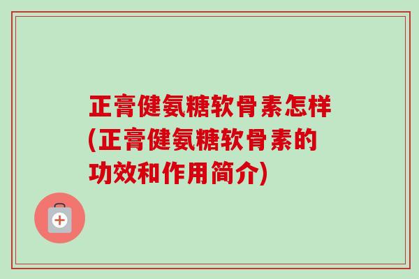 正膏健氨糖软骨素怎样(正膏健氨糖软骨素的功效和作用简介)