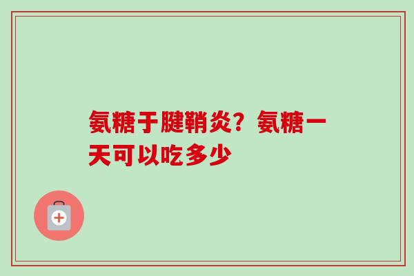氨糖于腱鞘炎？氨糖一天可以吃多少