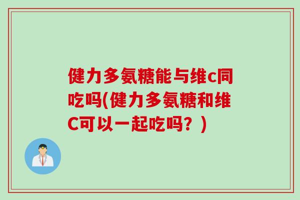 健力多氨糖能与维c同吃吗(健力多氨糖和维C可以一起吃吗？)