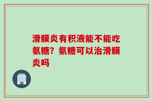 滑膜炎有积液能不能吃氨糖？氨糖可以治滑膜炎吗