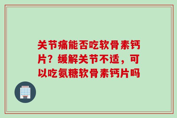 关节痛能否吃软骨素钙片？缓解关节不适，可以吃氨糖软骨素钙片吗