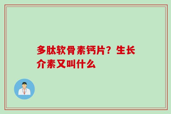 多肽软骨素钙片？生长介素又叫什么