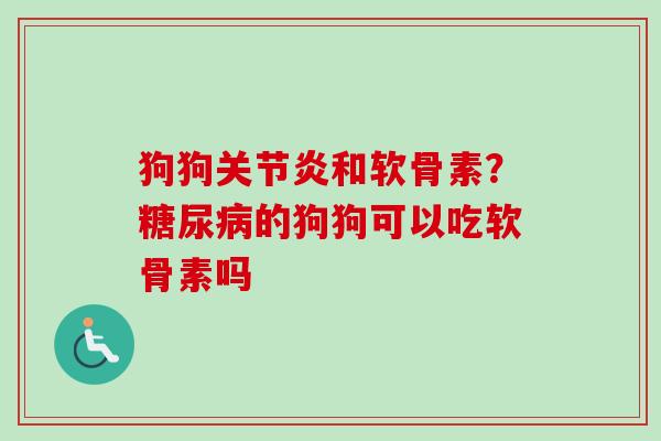 狗狗关节炎和软骨素？糖尿病的狗狗可以吃软骨素吗