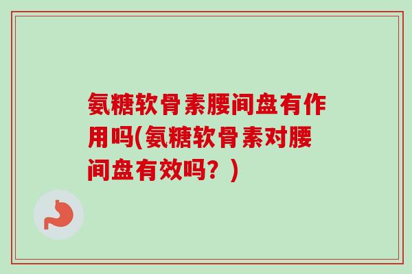 氨糖软骨素腰间盘有作用吗(氨糖软骨素对腰间盘有效吗？)