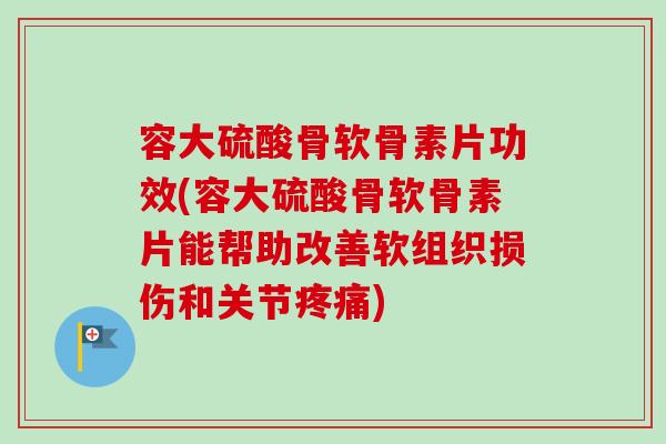 容大硫酸骨软骨素片功效(容大硫酸骨软骨素片能帮助改善软组织损伤和关节疼痛)