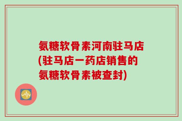 氨糖软骨素河南驻马店(驻马店一药店销售的氨糖软骨素被查封) 氨糖软骨素河南驻马店(驻马店一药店销售的氨糖软骨素被查封)