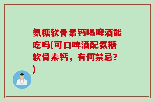 氨糖软骨素钙喝啤酒能吃吗(可口啤酒配氨糖软骨素钙，有何禁忌？)