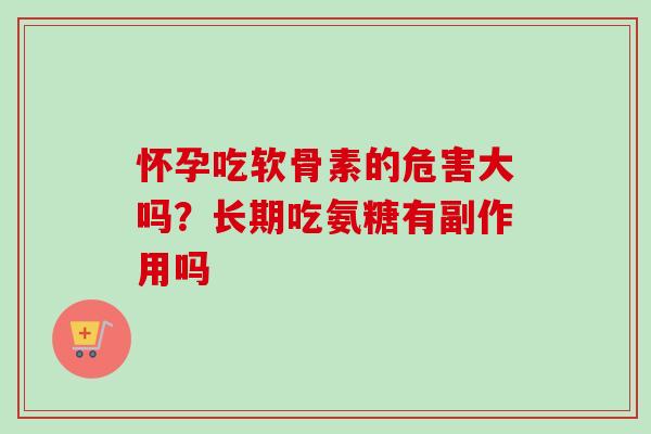 怀孕吃软骨素的危害大吗?长期吃氨糖有副作用吗 怀孕吃软骨素的危害大吗?长期吃氨糖有副作用吗
