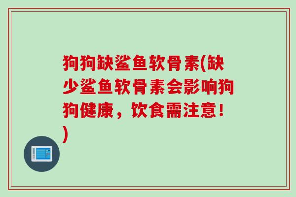 狗狗缺鲨鱼软骨素(缺少鲨鱼软骨素会影响狗狗健康，饮食需注意！)