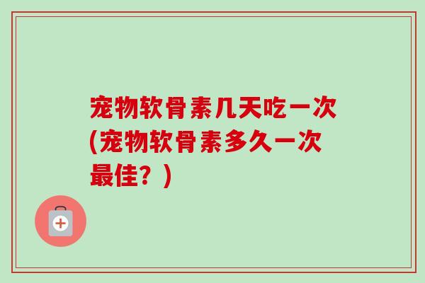 宠物软骨素几天吃一次(宠物软骨素多久一次最佳？)