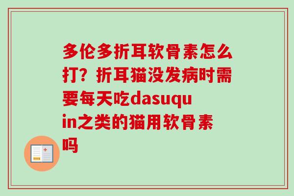 多伦多折耳软骨素怎么打？折耳猫没发病时需要每天吃dasuquin之类的猫用软骨素吗