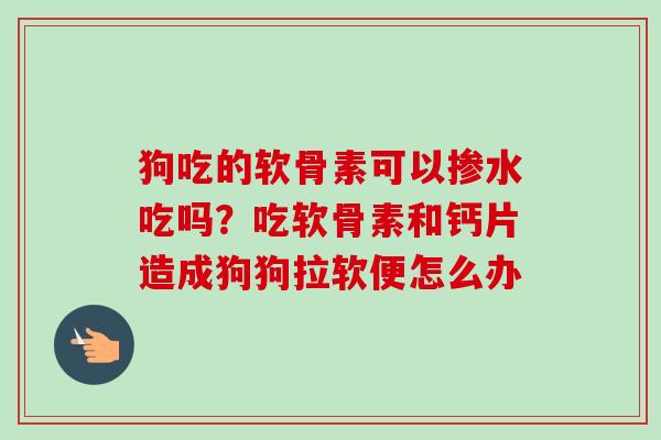 狗吃的软骨素可以掺水吃吗？吃软骨素和钙片造成狗狗拉软便怎么办