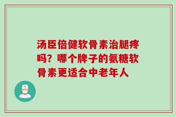 汤臣倍健软骨素治腿疼吗？哪个牌子的氨糖软骨素更适合中老年人