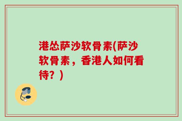 港怂萨沙软骨素(萨沙软骨素，香港人如何看待？)