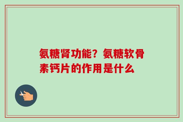 氨糖肾功能？氨糖软骨素钙片的作用是什么
