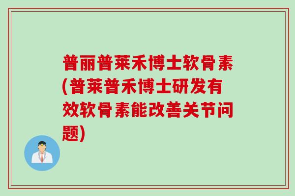普丽普莱禾博士软骨素(普莱普禾博士研发有效软骨素能改善关节问题)
