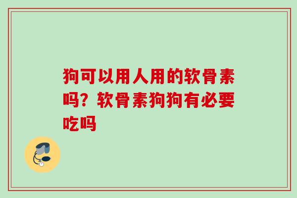 狗可以用人用的软骨素吗？软骨素狗狗有必要吃吗