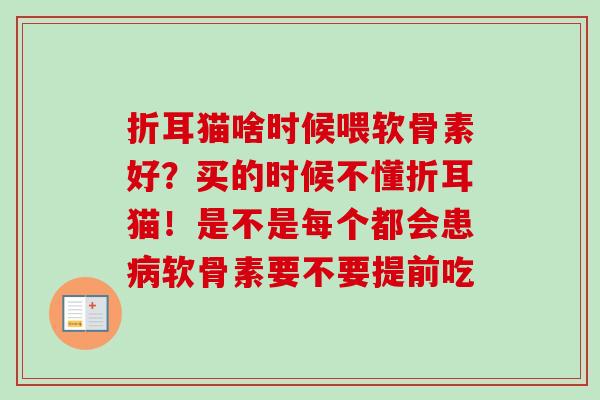 折耳猫啥时候喂软骨素好？买的时候不懂折耳猫！是不是每个都会患病软骨素要不要提前吃