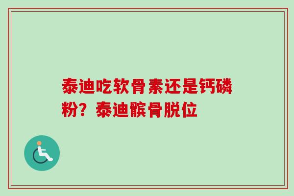 泰迪吃软骨素还是钙磷粉？泰迪髌骨脱位