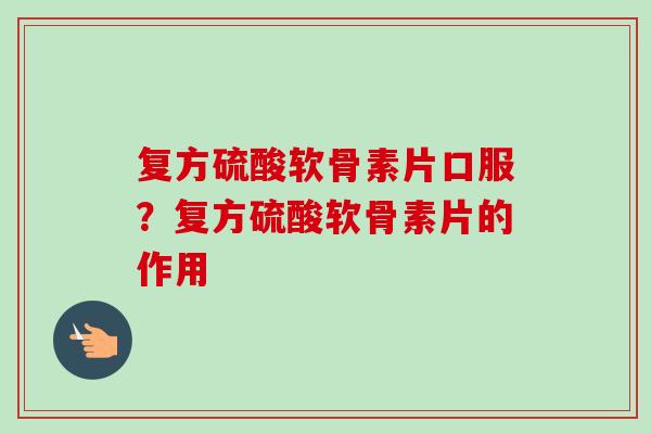 复方硫酸软骨素片口服？复方硫酸软骨素片的作用