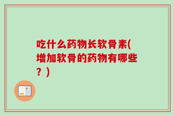 吃什么药物长软骨素(增加软骨的药物有哪些？)