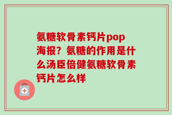 氨糖软骨素钙片pop海报？氨糖的作用是什么汤臣倍健氨糖软骨素钙片怎么样