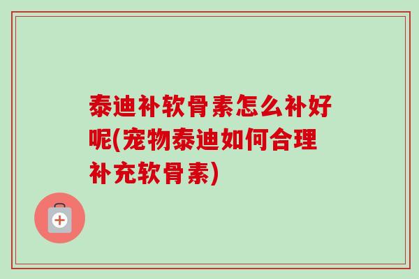 泰迪补软骨素怎么补好呢(宠物泰迪如何合理补充软骨素)