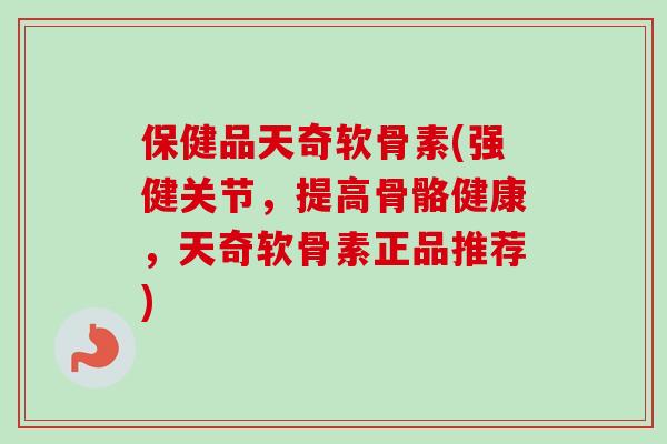 保健品天奇软骨素(强健关节，提高骨骼健康，天奇软骨素正品推荐)