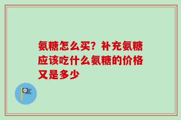 氨糖怎么买？补充氨糖应该吃什么氨糖的价格又是多少