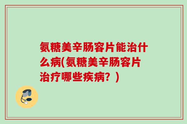 氨糖美辛肠容片能治什么病(氨糖美辛肠容片治疗哪些疾病？)