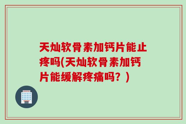 天灿软骨素加钙片能止疼吗(天灿软骨素加钙片能缓解疼痛吗？)