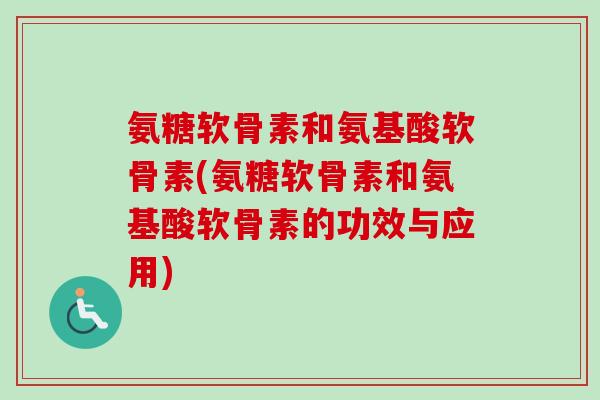 氨糖软骨素和氨基酸软骨素(氨糖软骨素和氨基酸软骨素的功效与应用)