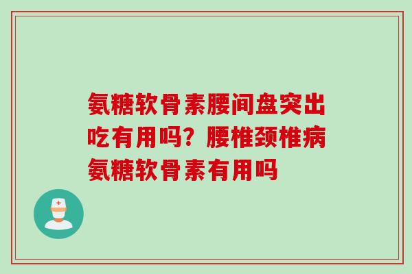 氨糖软骨素腰间盘突出吃有用吗？腰椎颈椎病氨糖软骨素有用吗
