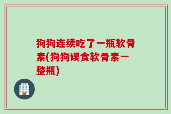 狗狗连续吃了一瓶软骨素(狗狗误食软骨素一整瓶)