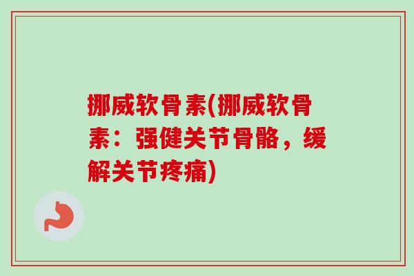 挪威软骨素(挪威软骨素：强健关节骨骼，缓解关节疼痛)