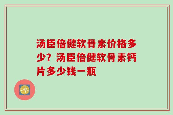 汤臣倍健软骨素价格多少？汤臣倍健软骨素钙片多少钱一瓶