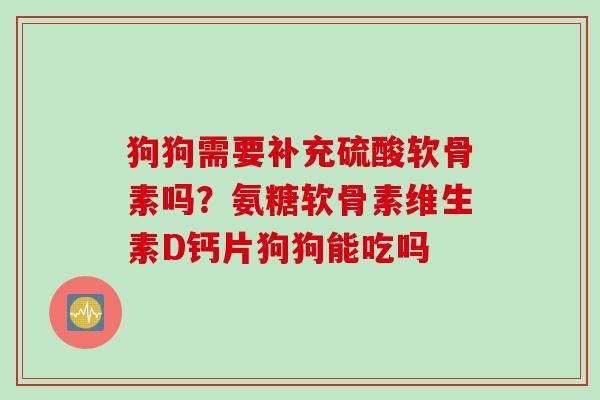 狗狗需要补充硫酸软骨素吗？氨糖软骨素维生素D钙片狗狗能吃吗