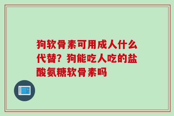 狗软骨素可用成人什么代替？狗能吃人吃的盐酸氨糖软骨素吗