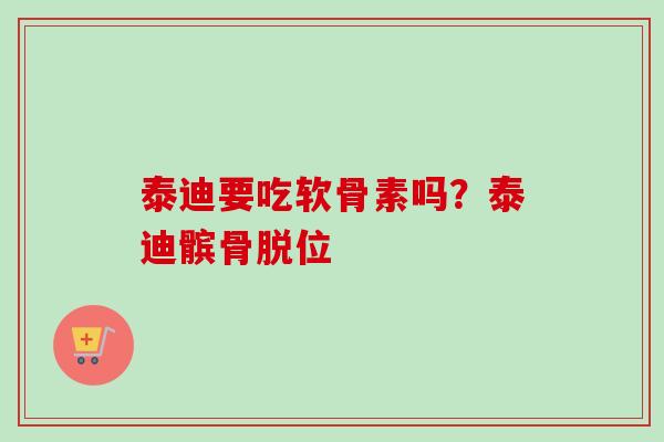 泰迪要吃软骨素吗？泰迪髌骨脱位