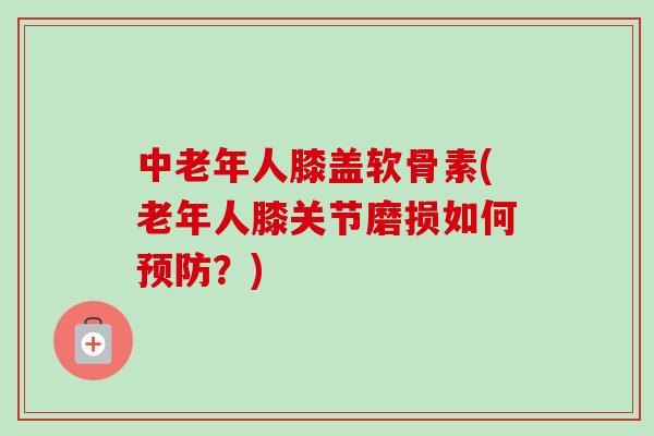 中老年人膝盖软骨素(老年人膝关节磨损如何预防？)