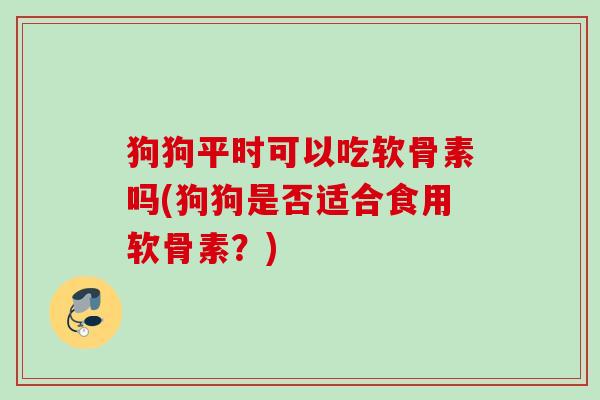 狗狗平时可以吃软骨素吗(狗狗是否适合食用软骨素？)