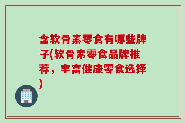含软骨素零食有哪些牌子(软骨素零食品牌推荐，丰富健康零食选择)