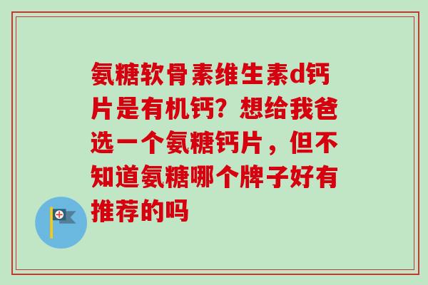 氨糖软骨素维生素d钙片是有机钙？想给我爸选一个氨糖钙片，但不知道氨糖哪个牌子好有推荐的吗