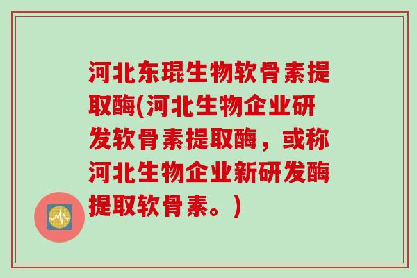 河北东琨生物软骨素提取酶(河北生物企业研发软骨素提取酶，或称河北生物企业新研发酶提取软骨素。)