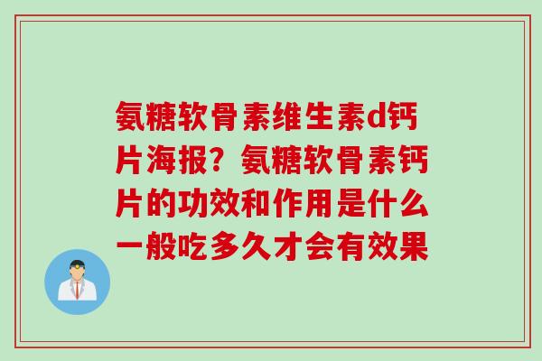 氨糖软骨素维生素d钙片海报？氨糖软骨素钙片的功效和作用是什么一般吃多久才会有效果