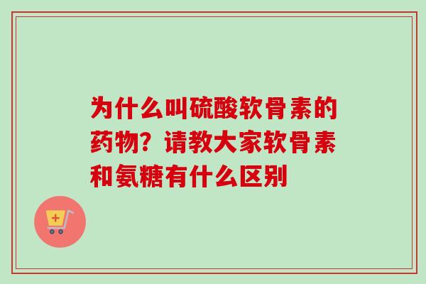 为什么叫硫酸软骨素的药物？请教大家软骨素和氨糖有什么区别