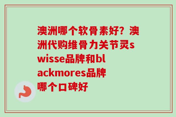 澳洲哪个软骨素好？澳洲代购维骨力关节灵swisse品牌和blackmores品牌哪个口碑好